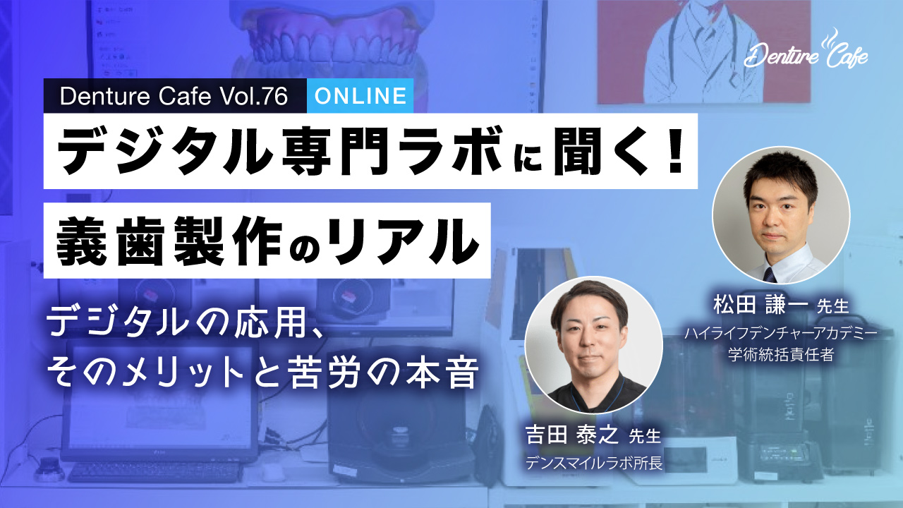 Denture Cafe 第76回 「デジタル専門ラボに聞く！義歯製作のリアル」〜デジタルの応用、そのメリットと苦労の本音〜