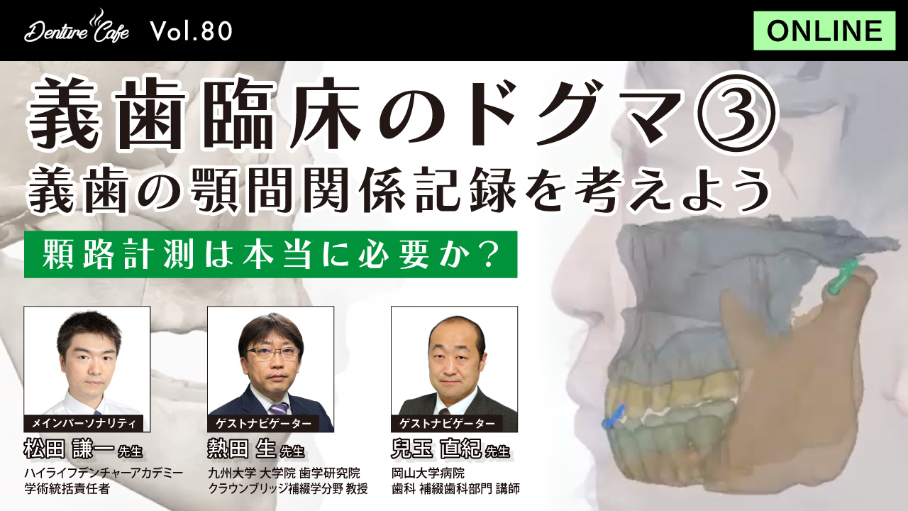 Denture Cafe 第80回 義歯臨床のドグマ③ 「義歯の顎間関係記録を考えよう」ー顆路計測は本当に必要か？ー